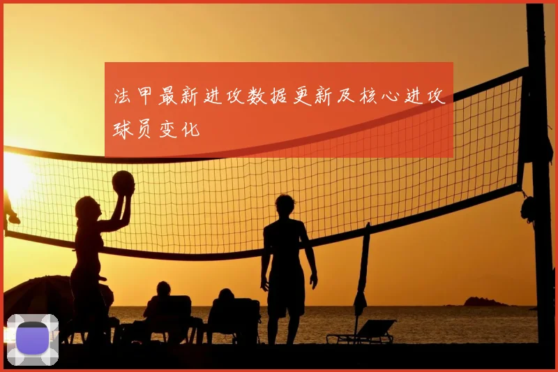 法甲最新进攻数据更新及核心进攻球员变化