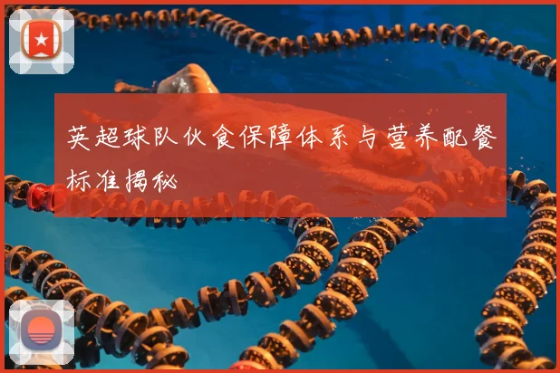 英超球队伙食保障体系与营养配餐标准揭秘