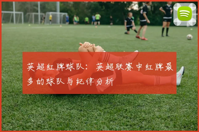 英超红牌球队：英超联赛中红牌最多的球队与纪律分析