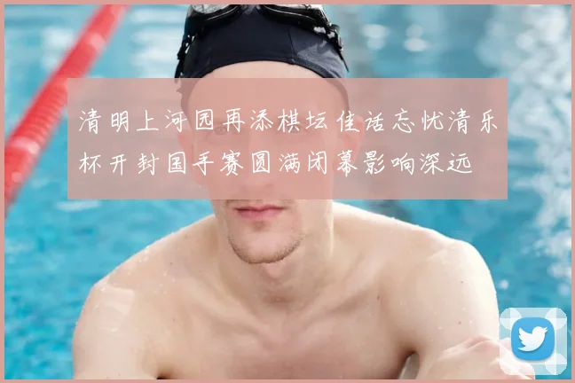 清明上河园再添棋坛佳话忘忧清乐杯开封国手赛圆满闭幕影响深远