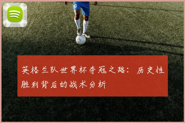 英格兰队世界杯夺冠之路：历史性胜利背后的战术分析