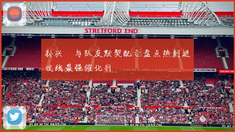 孙兴慜与队友默契配合盘点热刺进攻线最强催化剂