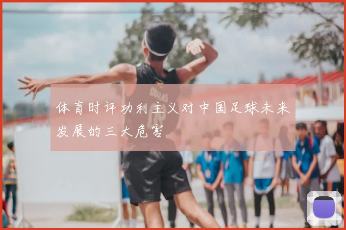 体育时评功利主义对中国足球未来发展的三大危害