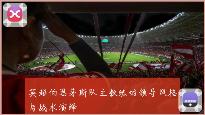 英超伯恩茅斯队主教练的领导风格与战术演绎
